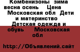 Комбенизоны  зима,весна,осень. › Цена ­ 500 - Московская обл. Дети и материнство » Детская одежда и обувь   . Московская обл.